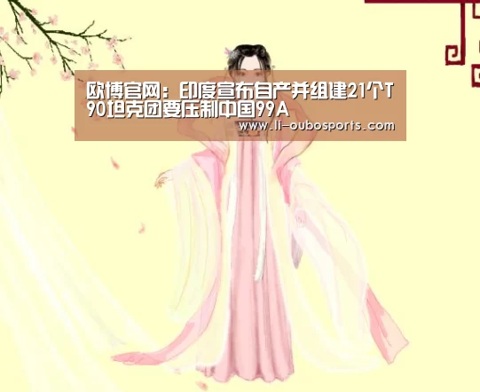 欧博官网:印度宣布自产并组建21个T90坦克团要压制中国99A(图2) 欧博