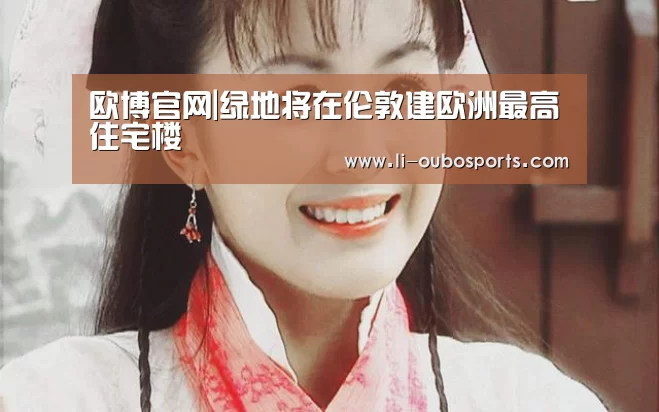 欧博官网|绿地将在伦敦建欧洲最高住宅楼(图3) 欧博