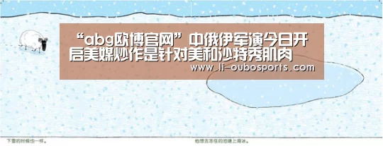 “abg欧博官网”中俄伊军演今日开启美媒炒作是针对美和沙特秀肌肉(图2) 欧博